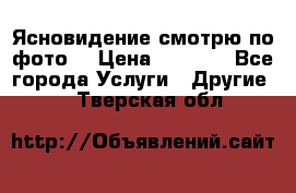 Ясновидение смотрю по фото  › Цена ­ 2 000 - Все города Услуги » Другие   . Тверская обл.